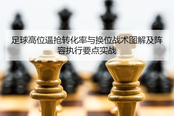 足球高位逼抢转化率与换位战术图解及阵容执行要点实战